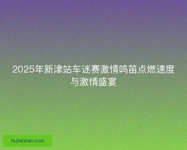 2025年新津站车迷赛激情鸣笛点燃速度与激情盛宴