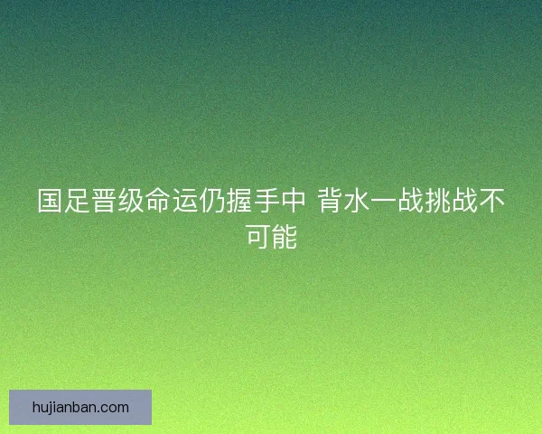 国足晋级命运仍握手中 背水一战挑战不可能