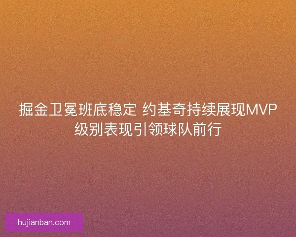 掘金卫冕班底稳定 约基奇持续展现MVP级别表现引领球队前行