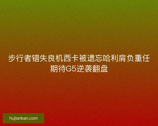 步行者错失良机西卡被遗忘哈利肩负重任期待G5逆袭翻盘