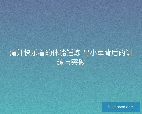 痛并快乐着的体能锤炼 吕小军背后的训练与突破