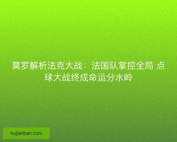 莫罗解析法克大战：法国队掌控全局 点球大战终成命运分水岭