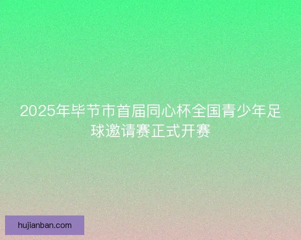 2025年毕节市首届同心杯全国青少年足球邀请赛正式开赛