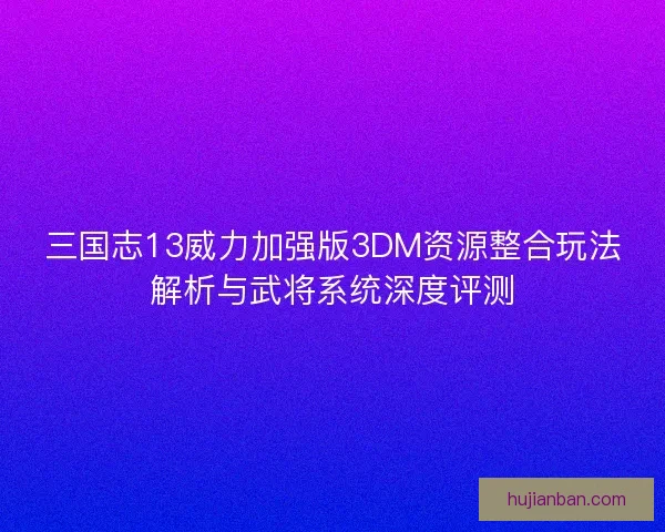 三国志13威力加强版3DM资源整合玩法解析与武将系统深度评测