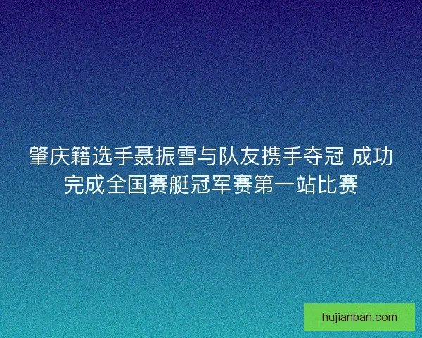 肇庆籍选手聂振雪与队友携手夺冠 成功完成全国赛艇冠军赛第一站比赛