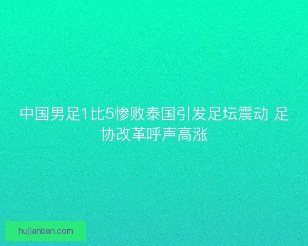 中国男足1比5惨败泰国引发足坛震动 足协改革呼声高涨