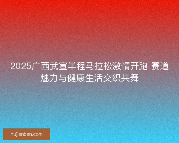 2025广西武宣半程马拉松激情开跑 赛道魅力与健康生活交织共舞