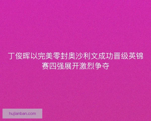 丁俊晖以完美零封奥沙利文成功晋级英锦赛四强展开激烈争夺