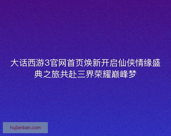 大话西游3官网首页焕新开启仙侠情缘盛典之旅共赴三界荣耀巅峰梦