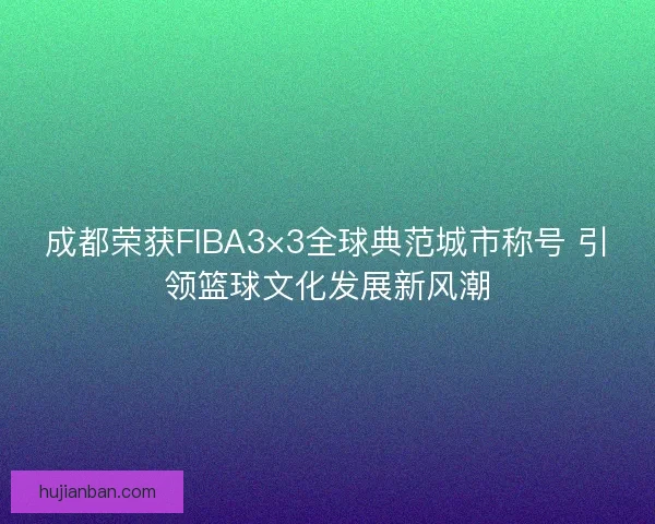 成都荣获FIBA3×3全球典范城市称号 引领篮球文化发展新风潮 成都荣获FIBA3×3全球典范城市称号 引领篮球文化发展新风潮