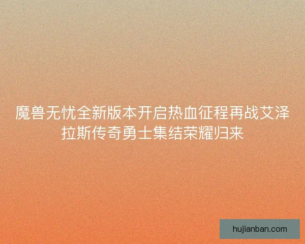 魔兽无忧全新版本开启热血征程再战艾泽拉斯传奇勇士集结荣耀归来