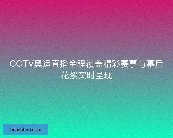 CCTV奥运直播全程覆盖精彩赛事与幕后花絮实时呈现