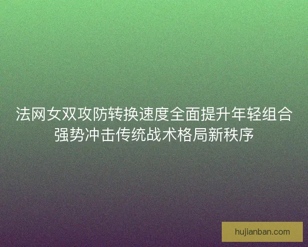 法网女双攻防转换速度全面提升年轻组合强势冲击传统战术格局新秩序