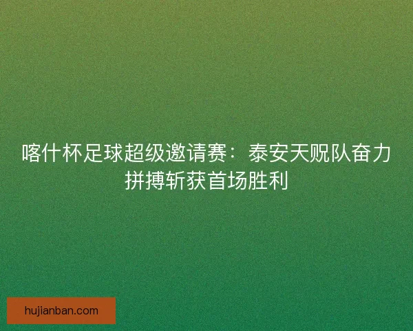 喀什杯足球超级邀请赛：泰安天贶队奋力拼搏斩获首场胜利