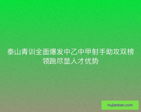 泰山青训全面爆发中乙中甲射手助攻双榜领跑尽显人才优势