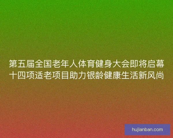 第五届全国老年人体育健身大会即将启幕十四项适老项目助力银龄健康生活新风尚 第五届全国老年人体育健身大会即将启幕十四项适老项目助力银龄健康生活新风尚
